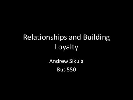 Relationships and Building Loyalty Andrew Sikula Bus 550.