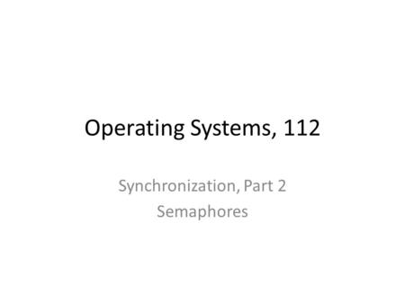 Operating Systems, 112 Synchronization, Part 2 Semaphores.
