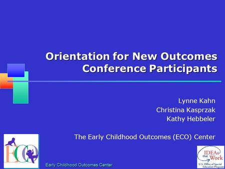 Early Childhood Outcomes Center Orientation for New Outcomes Conference Participants Lynne Kahn Christina Kasprzak Kathy Hebbeler The Early Childhood Outcomes.