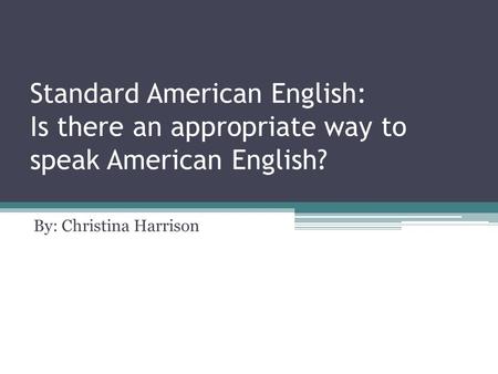 Standard American English: Is there an appropriate way to speak American English? By: Christina Harrison.