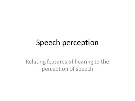 Speech perception Relating features of hearing to the perception of speech.