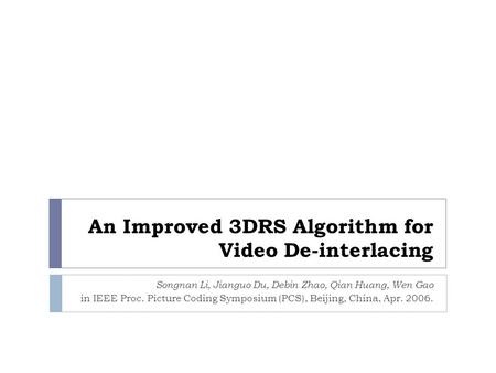 An Improved 3DRS Algorithm for Video De-interlacing Songnan Li, Jianguo Du, Debin Zhao, Qian Huang, Wen Gao in IEEE Proc. Picture Coding Symposium (PCS),