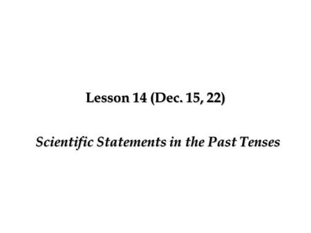 Lesson 14 (Dec. 15, 22) Scientific Statements in the Past Tenses.