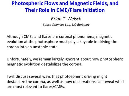 Photospheric Flows and Magnetic Fields, and Their Role in CME/Flare Initiation Brian T. Welsch Space Sciences Lab, UC-Berkeley Although CMEs and flares.