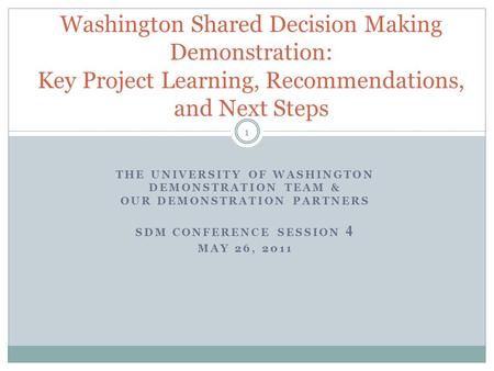 THE UNIVERSITY OF WASHINGTON DEMONSTRATION TEAM & OUR DEMONSTRATION PARTNERS SDM CONFERENCE SESSION 4 MAY 26, 2011 1 Washington Shared Decision Making.