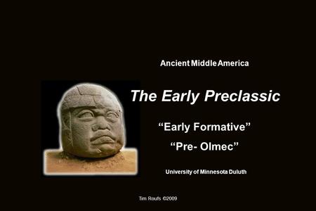 Tim Roufs ©2009 Ancient Middle America The Early Preclassic “Early Formative” “Pre- Olmec” University of Minnesota Duluth.