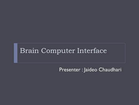 Brain Computer Interface Presenter : Jaideo Chaudhari.
