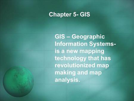 Chapter 5- GIS GIS – Geographic Information Systems- is a new mapping technology that has revolutionized map making and map analysis.