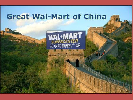 Great Wal-Mart of China. Expansion into China First store opened in 1996 Only 43 Stores Had to offer 35% ownership to local partners Grossed $916M Only.