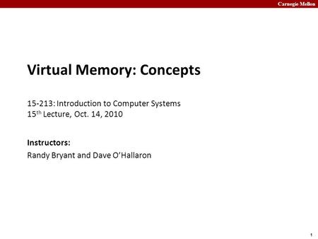 Carnegie Mellon 1 Virtual Memory: Concepts 15-213: Introduction to Computer Systems 15 th Lecture, Oct. 14, 2010 Instructors: Randy Bryant and Dave O’Hallaron.