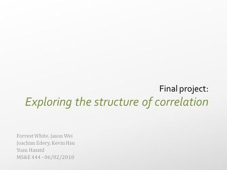 Final project: Exploring the structure of correlation Forrest White, Jason Wei Joachim Edery, Kevin Hsu Yoan Hassid MS&E 444 - 06/02/2010.