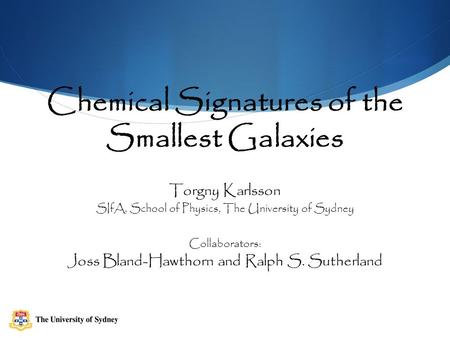 Chemical Signatures of the Smallest Galaxies Torgny Karlsson SIfA, School of Physics, The University of Sydney Collaborators: Joss Bland-Hawthorn and Ralph.