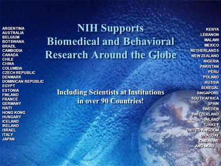 1 NIH Supports Biomedical and Behavioral Research Around the Globe Including Scientists at Institutions in over 90 Countries! ARGENTINA AUSTRALIA BELGIUM.
