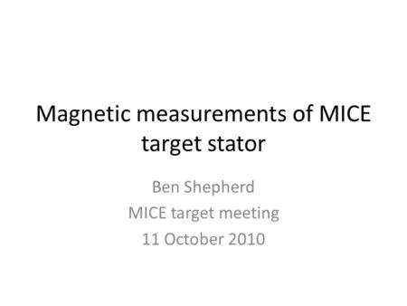 Magnetic measurements of MICE target stator Ben Shepherd MICE target meeting 11 October 2010.