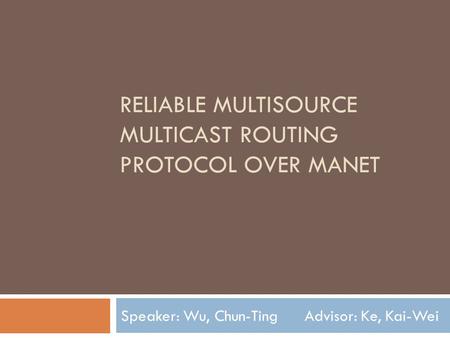 RELIABLE MULTISOURCE MULTICAST ROUTING PROTOCOL OVER MANET Speaker: Wu, Chun-Ting Advisor: Ke, Kai-Wei.