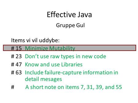 Effective Java Gruppe Gul Items vi vil uddybe: # 15Minimize Mutability # 23 Don’t use raw types in new code # 47Know and use Libraries # 63Include failure-capture.