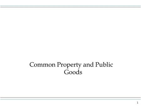 1 Common Property and Public Goods. 2 Overview This chapter is an extension of the chapter on externalities. Common property has no owner and there is.