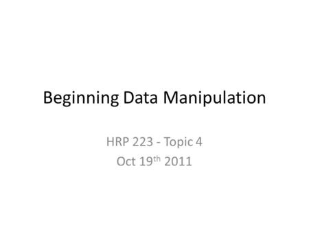 Beginning Data Manipulation HRP 223 - Topic 4 Oct 19 th 2011.