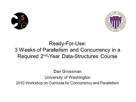 Ready-For-Use: 3 Weeks of Parallelism and Concurrency in a Required 2 nd -Year Data-Structures Course Dan Grossman University of Washington 2010 Workshop.