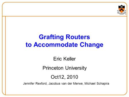 Grafting Routers to Accommodate Change Eric Keller Princeton University Oct12, 2010 Jennifer Rexford, Jacobus van der Merwe, Michael Schapira.