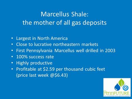 Marcellus Shale: the mother of all gas deposits Largest in North America Close to lucrative northeastern markets First Pennsylvania Marcellus well drilled.