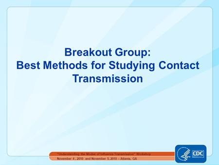 Breakout Group: Best Methods for Studying Contact Transmission November 4, 2010 and November 5, 2010 – Atlanta, GA “Understanding the Modes of Influenza.