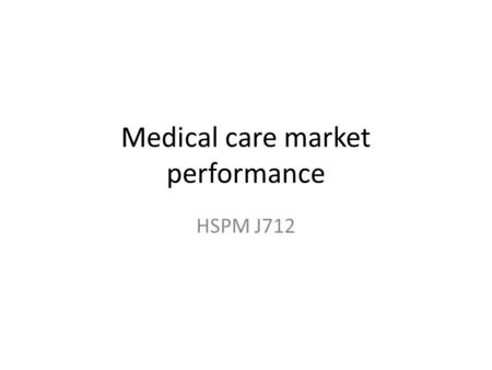Medical care market performance HSPM J712. Free competition Each seller is small relative to the whole market None has market power – Market power means.