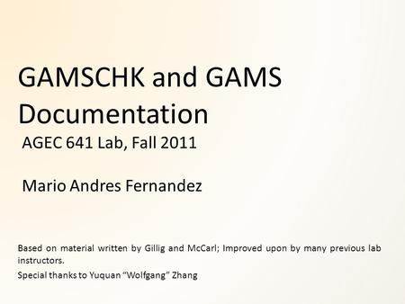 GAMSCHK and GAMS Documentation AGEC 641 Lab, Fall 2011 Mario Andres Fernandez Based on material written by Gillig and McCarl; Improved upon by many previous.