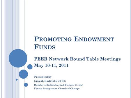 P ROMOTING E NDOWMENT F UNDS PEER Network Round Table Meetings May 10-11, 2011 Presented by Lisa M. Radetski, CFRE Director of Individual and Planned Giving.