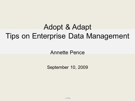 Adopt & Adapt Tips on Enterprise Data Management Annette Pence September 10, 2009 MITRE.