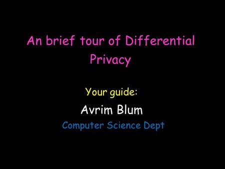 An brief tour of Differential Privacy Avrim Blum Computer Science Dept Your guide: