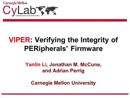 VIPER: Verifying the Integrity of PERipherals’ Firmware Yanlin Li, Jonathan M. McCune, and Adrian Perrig Carnegie Mellon University.