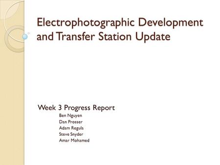 Electrophotographic Development and Transfer Station Update Week 3 Progress Report Ben Nguyen Dan Prosser Adam Regula Steve Snyder Amar Mohamed.