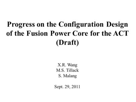 Progress on the Configuration Design of the Fusion Power Core for the ACT (Draft) X.R. Wang M.S. Tillack S. Malang Sept. 29, 2011.