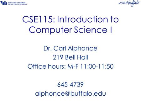 CSE115: Introduction to Computer Science I Dr. Carl Alphonce 219 Bell Hall Office hours: M-F 11:00-11:50 645-4739