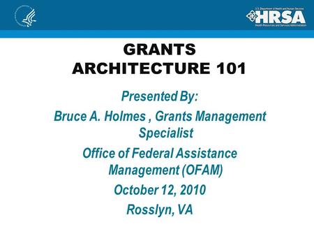 GRANTS ARCHITECTURE 101 Presented By: Bruce A. Holmes, Grants Management Specialist Office of Federal Assistance Management (OFAM) October 12, 2010 Rosslyn,
