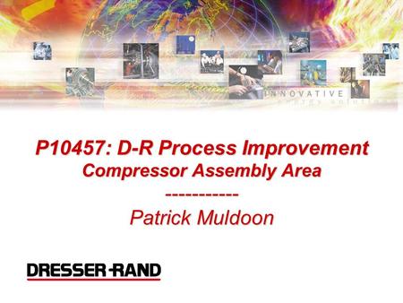 P10457: D-R Process Improvement Compressor Assembly Area ----------- Patrick Muldoon Introductions and Welcoming Comments.