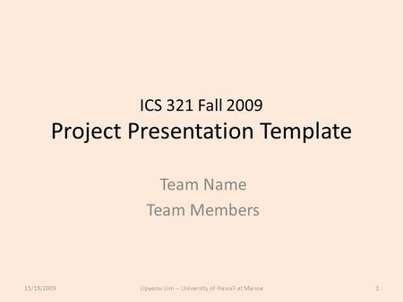 ICS 321 Fall 2009 Project Presentation Template Team Name Team Members 11/19/20091Lipyeow Lim -- University of Hawaii at Manoa.