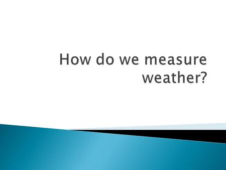  Know how to measure weather.  Know the tools we use it to measure weather.