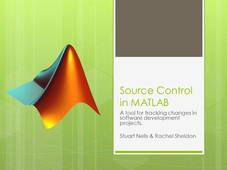Source Control in MATLAB A tool for tracking changes in software development projects. Stuart Nelis & Rachel Sheldon.