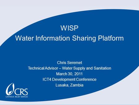 WISP Water Information Sharing Platform Chris Seremet Technical Advisor – Water Supply and Sanitation March 30, 2011 ICT4 Development Conference Lusaka,