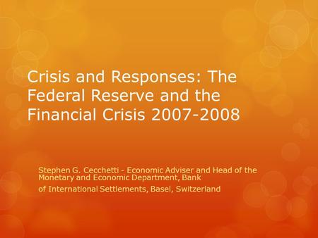 Crisis and Responses: The Federal Reserve and the Financial Crisis 2007-2008 Stephen G. Cecchetti - Economic Adviser and Head of the Monetary and Economic.