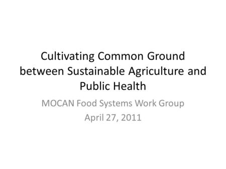 MOCAN Food Systems Work Group April 27, 2011 Cultivating Common Ground between Sustainable Agriculture and Public Health.