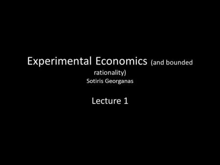 Experimental Economics (and bounded rationality) Sotiris Georganas Lecture 1.