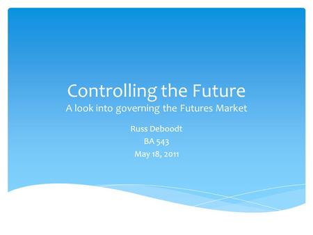 Controlling the Future A look into governing the Futures Market Russ Deboodt BA 543 May 18, 2011.