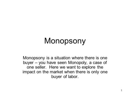 Monopsony Monopsony is a situation where there is one buyer – you have seen Monopoly, a case of one seller. Here we want to explore the impact on the.