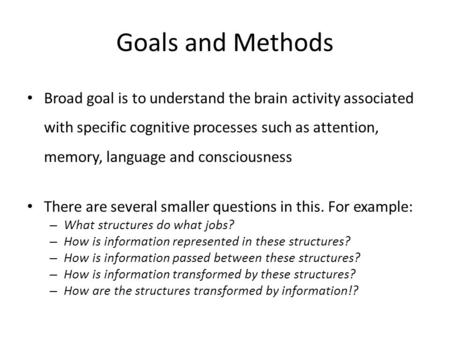 Goals and Methods Broad goal is to understand the brain activity associated with specific cognitive processes such as attention, memory, language and consciousness.