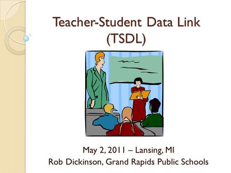 Teacher-Student Data Link (TSDL) May 2, 2011 – Lansing, MI Rob Dickinson, Grand Rapids Public Schools.