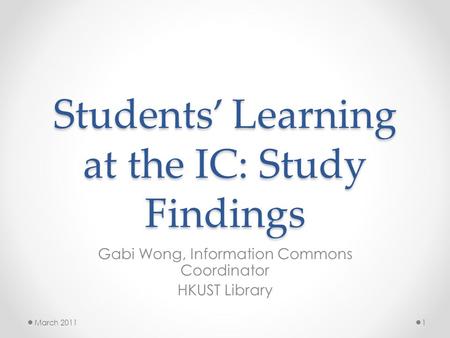 Students’ Learning at the IC: Study Findings Gabi Wong, Information Commons Coordinator HKUST Library March 20111.