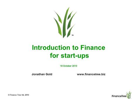 © Finance Tree ltd, 2010 Introduction to Finance for start-ups 18 October 2010 Jonathan Gold www.financetree.biz.